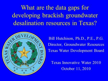 What are the data gaps for developing brackish groundwater desalination resources in Texas? Bill Hutchison, Ph.D., P.E., P.G. Director, Groundwater Resources.