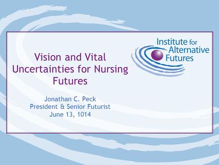Vision and Vital Uncertainties for Nursing Futures Jonathan C. Peck President & Senior Futurist June 13, 1014.