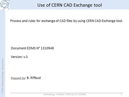 CERN Methodology document 1 Use of CERN CAD Exchange tool Process and rules for exchange of CAD files by using CERN CAD Exchange tool. Prepared by : B.