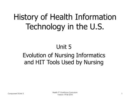Component 5/Unit 5 Health IT Workforce Curriculum Version 1/Fall 2010 1 History of Health Information Technology in the U.S. Unit 5 Evolution of Nursing.