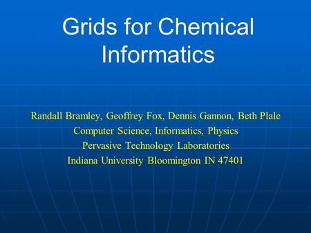 Grids for Chemical Informatics Randall Bramley, Geoffrey Fox, Dennis Gannon, Beth Plale Computer Science, Informatics, Physics Pervasive Technology Laboratories.