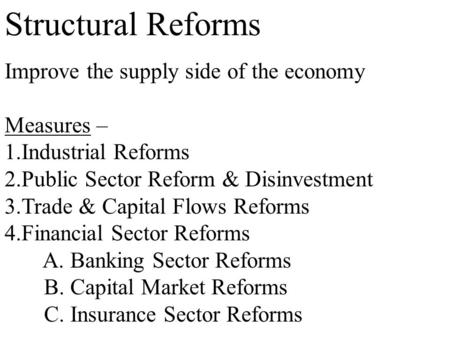 Structural Reforms Improve the supply side of the economy Measures – 1.Industrial Reforms 2.Public Sector Reform & Disinvestment 3.Trade & Capital Flows.