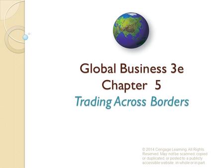 Global Business 3e Chapter 5 Trading Across Borders © 2014 Cengage Learning. All Rights Reserved. May not be scanned, copied or duplicated, or posted to.