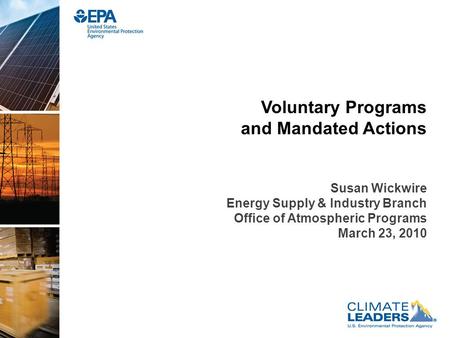 Voluntary Programs and Mandated Actions Susan Wickwire Energy Supply & Industry Branch Office of Atmospheric Programs March 23, 2010.