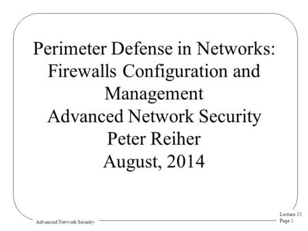 Lecture 15 Page 1 Advanced Network Security Perimeter Defense in Networks: Firewalls Configuration and Management Advanced Network Security Peter Reiher.
