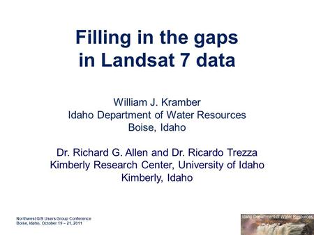 Filling in the gaps in Landsat 7 data Northwest GIS Users Group Conference Boise, Idaho, October 19 – 21, 2011 William J. Kramber Idaho Department of Water.
