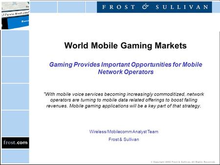 © Copyright 2002 Frost & Sullivan. All Rights Reserved. World Mobile Gaming Markets Gaming Provides Important Opportunities for Mobile Network Operators.