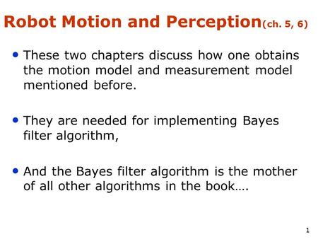 1 Robot Motion and Perception (ch. 5, 6) These two chapters discuss how one obtains the motion model and measurement model mentioned before. They are needed.