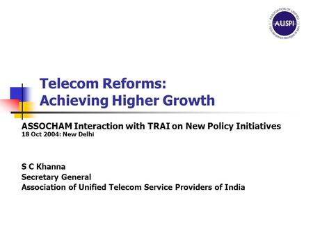 Telecom Reforms: Achieving Higher Growth ASSOCHAM Interaction with TRAI on New Policy Initiatives 18 Oct 2004: New Delhi S C Khanna Secretary General Association.