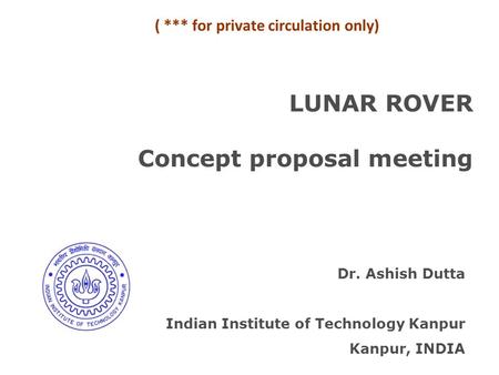 LUNAR ROVER Concept proposal meeting Dr. Ashish Dutta Indian Institute of Technology Kanpur Kanpur, INDIA ( *** for private circulation only)
