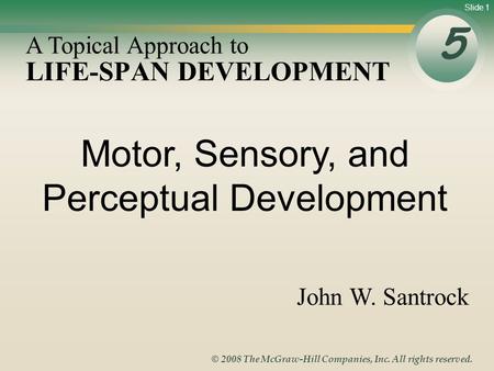 Slide 1 © 2008 The McGraw-Hill Companies, Inc. All rights reserved. LIFE-SPAN DEVELOPMENT 5 A Topical Approach to John W. Santrock Motor, Sensory, and.
