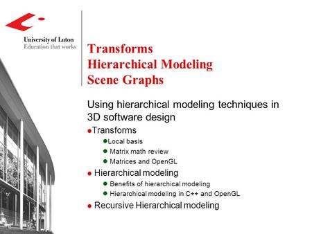 Transforms Hierarchical Modeling Scene Graphs Using hierarchical modeling techniques in 3D software design Transforms Local basis Matrix math review Matrices.