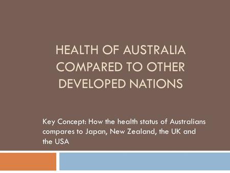 HEALTH OF AUSTRALIA COMPARED TO OTHER DEVELOPED NATIONS Key Concept: How the health status of Australians compares to Japan, New Zealand, the UK and the.