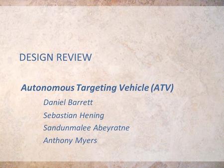 DESIGN REVIEW Autonomous Targeting Vehicle (ATV) Daniel Barrett Sebastian Hening Sandunmalee Abeyratne Anthony Myers.