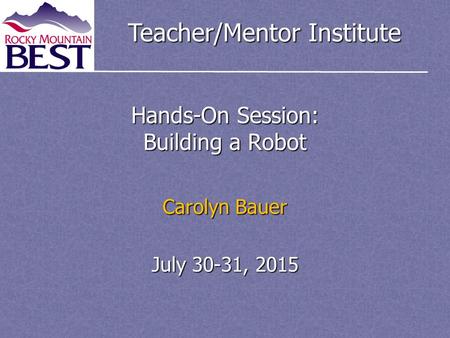 Teacher/Mentor Institute Hands-On Session: Building a Robot Carolyn Bauer July 30-31, 2015.