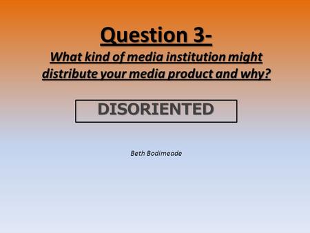 Question 3- What kind of media institution might distribute your media product and why? DISORIENTED Beth Bodimeade.