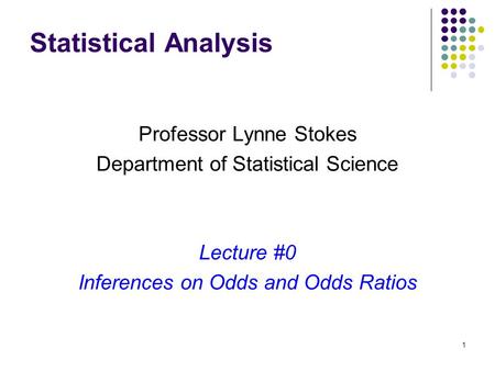 1 Statistical Analysis Professor Lynne Stokes Department of Statistical Science Lecture #0 Inferences on Odds and Odds Ratios.