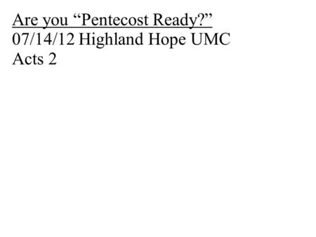 Are you “Pentecost Ready?” 07/14/12 Highland Hope UMC Acts 2.