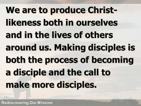 We are to produce Christ- likeness both in ourselves and in the lives of others around us. Making disciples is both the process of becoming a disciple.