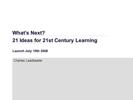 What’s Next? 21 Ideas for 21st Century Learning Launch July 10th 2008 Charles Leadbeater.
