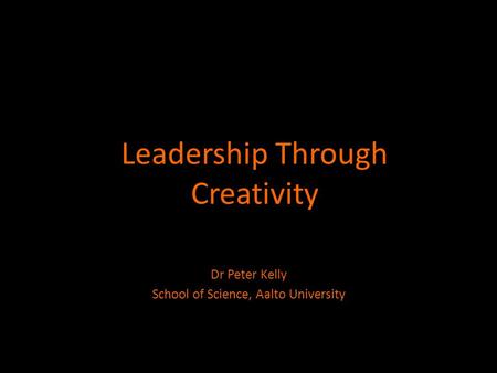 Leadership Through Creativity Dr Peter Kelly School of Science, Aalto University.
