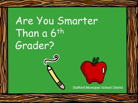 Are You Smarter Than a 6 th Grader? Stafford Municipal School District.