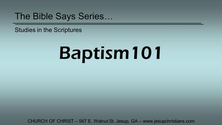 The Bible Says Series… CHURCH OF CHRIST – 567 E. Walnut St. Jesup, GA – www.jesupchristians.com Studies in the Scriptures Baptism101.