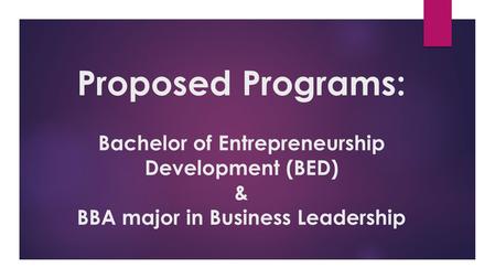Proposed Programs: Bachelor of Entrepreneurship Development (BED) & BBA major in Business Leadership.