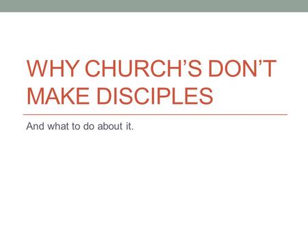 WHY CHURCH’S DON’T MAKE DISCIPLES And what to do about it.