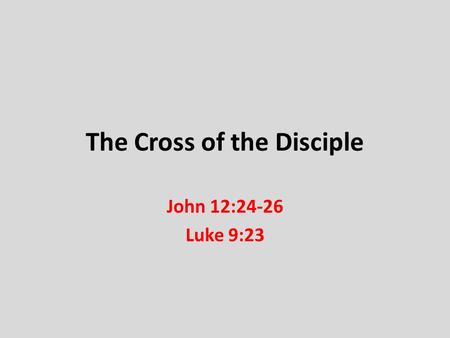 The Cross of the Disciple John 12:24-26 Luke 9:23.