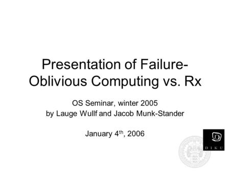 Presentation of Failure- Oblivious Computing vs. Rx OS Seminar, winter 2005 by Lauge Wullf and Jacob Munk-Stander January 4 th, 2006.