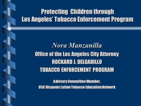 Protecting Children through Los Angeles’ Tobacco Enforcement Program Nora Manzanilla Office of the Los Angeles City Attorney ROCKARD J. DELGADILLO TOBACCO.
