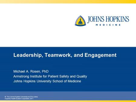 © The Johns Hopkins University and The Johns Hopkins Health System Corporation, 2011 Leadership, Teamwork, and Engagement Michael A. Rosen, PhD Armstrong.