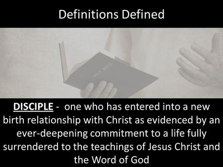 Definitions Defined DISCIPLE - one who has entered into a new birth relationship with Christ as evidenced by an ever-deepening commitment to a life fully.