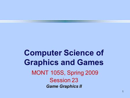 1 Computer Science of Graphics and Games MONT 105S, Spring 2009 Session 23 Game Graphics II.