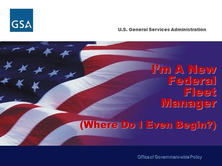 U.S. General Services Administration I’m A New Federal Fleet Manager (Where Do I Even Begin?) Office of Government-wide Policy.