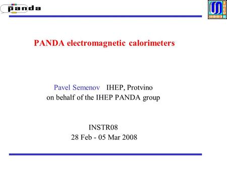 PANDA electromagnetic calorimeters Pavel Semenov IHEP, Protvino on behalf of the IHEP PANDA group INSTR08 28 Feb - 05 Mar 2008.
