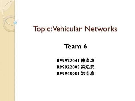 Topic: Vehicular Networks Team 6 R99922041 陳彥璋 R99922083 梁逸安 R99945051 洪晧瑜.