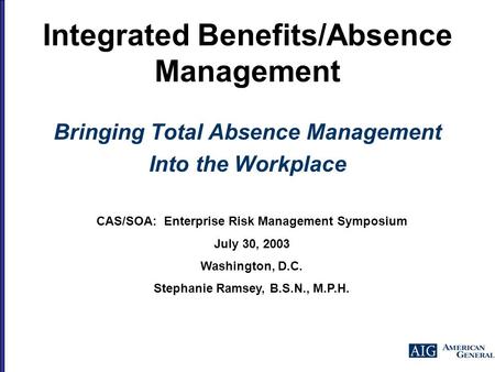 Integrated Benefits/Absence Management Bringing Total Absence Management Into the Workplace CAS/SOA: Enterprise Risk Management Symposium July 30, 2003.