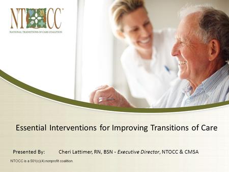 Essential Interventions for Improving Transitions of Care Presented By:Cheri Lattimer, RN, BSN - Executive Director, NTOCC & CMSA NTOCC is a 501(c)(4)