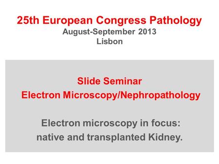 25th European Congress Pathology August-September 2013 Lisbon Slide Seminar Electron Microscopy/Nephropathology Electron microscopy in focus: native and.