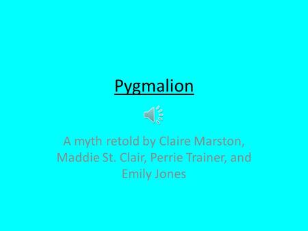 Pygmalion A myth retold by Claire Marston, Maddie St. Clair, Perrie Trainer, and Emily Jones.