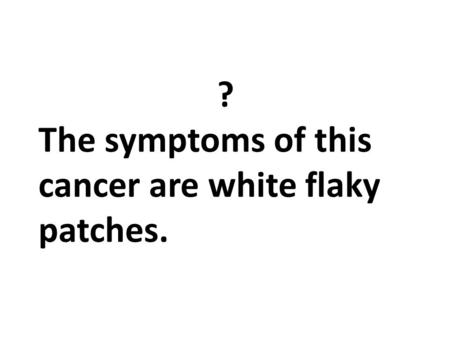 ? The symptoms of this cancer are white flaky patches.