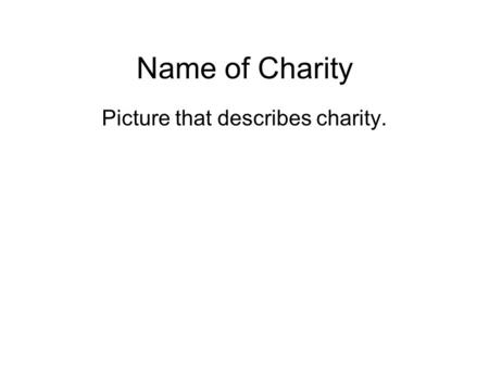 Name of Charity Picture that describes charity.. Charity's Name How does this charity help to make the world a better place? Be specific. You should be.