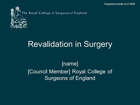 Registered charity no 212808 Revalidation in Surgery [name] [Council Member] Royal College of Surgeons of England.