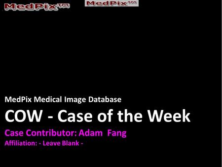 MedPix Medical Image Database COW - Case of the Week Case Contributor: Adam Fang Affiliation: - Leave Blank -