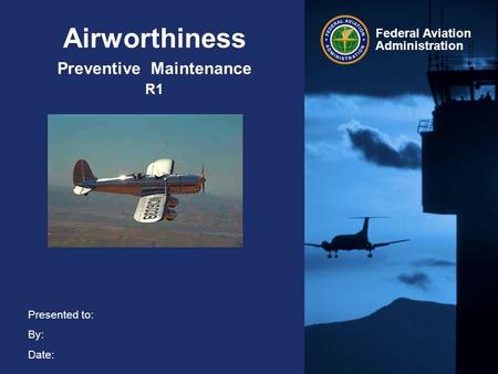Presented to: By: Date: Federal Aviation Administration Airworthiness Preventive Maintenance R1.