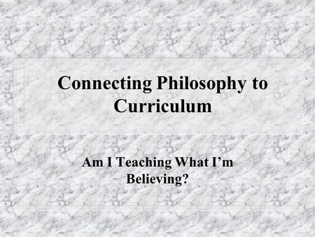 Connecting Philosophy to Curriculum Am I Teaching What I’m Believing?