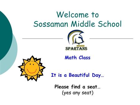 Welcome to Sossaman Middle School Math Class It is a Beautiful Day… Please find a seat… (yes any seat)