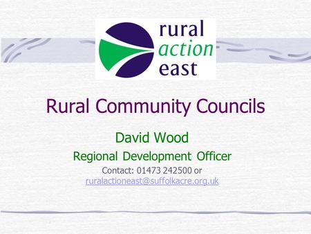 Rural Community Councils David Wood Regional Development Officer Contact: 01473 242500 or